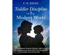 Toddler Discipline in This Modern World: A Comprehensive Guide for Parents to Help You Give Your Time Generously, Connect With Them Genuinely, and ... Generally! (Toddler Discipline for Parents)