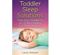 Toddler Sleep Solutions: Train Your Toddler To Go To Bed Happily and Sleep All Night