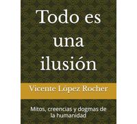 Todo es una ilusión: Mitos, creencias y dogmas de la humanidad