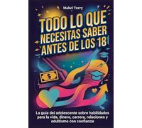 Todo lo que necesitas saber antes de los 18: La guía del adolescente sobre habilidades para la vida, dinero, carrera, relaciones y adultismo con confianza