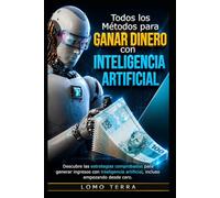 Todo Los Métodos Para Ganar Dinero Con Inteligencia Artificial: Descubre las estrategias comprobadas para generar ingresos utilizando la inteligencia artificial, incluso empezando desde cero.