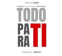 TODO PARA TI: PARA MIS HIJOS: LO QUE FUI, LO QUE APRENDI, LO QUE LES DEJO.
