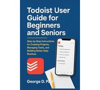 Todoist User Guide for Beginners and Seniors: Step-by-Step Instructions for Creating Projects, Managing Tasks, and Building Better Daily Routines (Software for Productivity, Projects and Business)