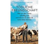 Tödliche Freundschaft: Was wir den Tieren schuldig sind und warum wir ohne sie nicht leben können