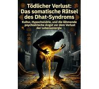 Tödlicher Verlust: Das somatische Rätsel des Dhat-Syndroms: Kultur, Hypochondrie, und die lähmende psychiatrische Angst vor dem Verlust der Lebensenergie