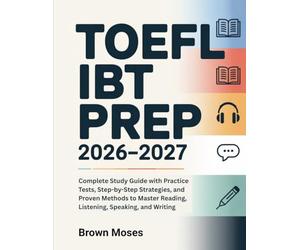 TOEFL iBT Prep 2026-2027: Complete Study Guide with Practice Tests, Step-by-Step Strategies, and Proven Methods to Master Reading, Listening, Speaking, and Writing