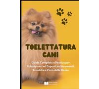 Toelettatura Cani: Guida Completa e Pratica per Principianti ed Esperti su Strumenti, Tecniche e Cura delle Razze