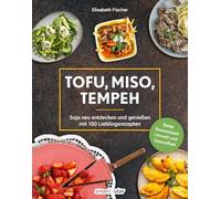 Tofu, Miso, Tempeh: Soja neu entdecken und genießen mit 100 Lieblingsrezepten