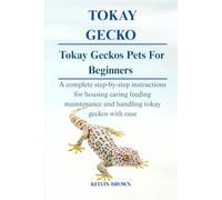 TOKAY GECKOS AS PETS FOR BEGINNERS: A Complete Step-by-Step Instructions for Housing, Caring, Feeding, maintenance and Handling Tokay Geckos with Ease