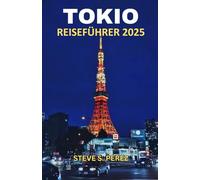 Tokio Reiseführer 2025: Tokio Entdeckt: Ein Tiefgang in das Herz von Japans fesselnder Hauptstadt - Der definitive Reiseführer für jeden Abenteurer