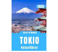 TOKIO REISEFÜHRER 2026: Ein umfassender Abenteuerbegleiter für aufregende Entdeckungen, authentische Begegnungen, kulinarische Genüsse und unvergessliche Erinnerungen