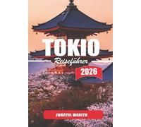 TOKIO REISEFÜHRER 2026: Tokio erkunden: Ein tiefer Einblick in die reiche Geschichte, verborgenen Ecken und moderne Wunder der Stadt