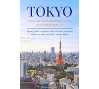 TOKYO 100 PLACES TO DISCOVER THE CITY DIFFERENTLY: Travel guide to explore Tokyo by area, between must-see sites and little-known gems