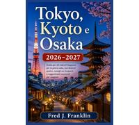Tokyo, Kyoto e Osaka 2026-2027: Guida per chi visita il Giappone per la prima volta, con itinerari pratici, consigli sui trasporti e suggerimenti essenziali per viaggiare