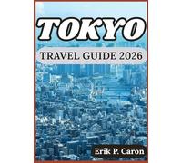 TOKYO TRAVEL GUIDE 2026: Discovering Tokyo’s Past, Present, and Future: Tips for Every Visitor (Erik P. Caron’s World Navigator Guides)