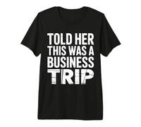 Told Her This was A Business Trip |- Premium T-Shirt