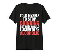 Told Myself Stop Drinking But I'm an Alcoholic - Premium T-Shirt