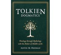 Tolkien Dogmatics : Theology Through Mythology with the Maker of Middle-Earth...