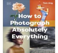 Tom Ang – How to Photograph Absolutely Everything – DK Tom Ang Photography Guides