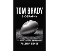 TOM BRADY BIOGRAPHY: A Life of Purpose and Passion