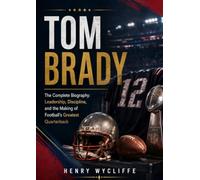 Tom Brady: The Complete Biography: Leadership, Discipline, and the Making of Football's Greatest Quarterback