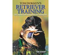 Tom Dokken's Retriever Training: The Complete Guide to Developing Your Hunting Dog