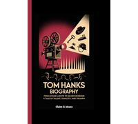 TOM HANKS BIOGRAPHY: From Stage Lights to Silver Screens: A Tale of Talent, Tenacity, and Triumph