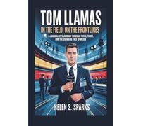 TOM LLAMAS: IN THE FIELD, ON THE FRONTLINES: A Journalist's Journey Through Truth, Trust, and the Changing Face of Media