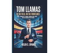 TOM LLAMAS: IN THE FIELD, ON THE FRONTLINES: A Journalist's Journey Through Truth, Trust, and the Changing Face of Media