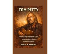Tom Petty: A Journey Through Heartland Rock, Creative Independence, Songwriting Legacy, Cultural Influence, and Musical Endurance - An Independent Biography