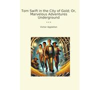 Tom Swift in the City of Gold; Or, Marvelous Adventures Underground (Classic Books)