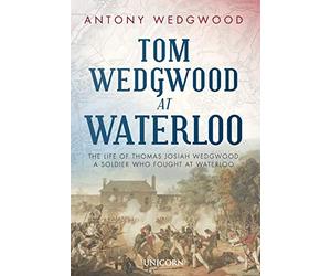 Tom Wedgwood at Waterloo: The Life of Thomas Josiah Wedgwood who Fought at Waterloo