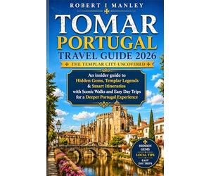 Tomar Portugal Travel Guide 2026: The Templar City Uncovered: An Insider Guide to Hidden Gems, Templar Legends & Smart Itineraries with Scenic Walks ... Day Trips for a Deeper Portugal Experience”