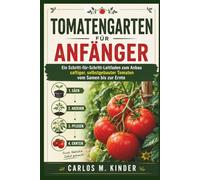 TOMATENGARTEN FÜR ANFÄNGER: Ein Schritt-für-Schritt-Leitfaden zum Anbau saftiger, selbstgebauter Tomaten vom Samen bis zur Ernte