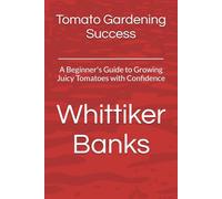 Tomato Gardening Success:: A Beginner's Guide to Growing Juicy Tomatoes with Confidence