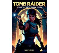 Tomb Raider IV-VI REMASTERED SPIELANLEITUNG: Meistere jedes Grab, besiege jeden