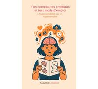 Ton cerveau, tes émotions et toi : mode d'emploi: L'hypersensibilité par un hypersensible