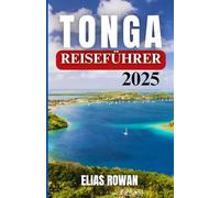 TONGA REISEFÜHRER 2025: Eine gefühlvolle und detaillierte Reise durch die Inselkultur, die traditionellen Bräuche, die abgelegene Schönheit und das lokale Wissen des letzten polynesischen Königreichs