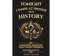 Tonight I shine at dinner with History: 100 Fascinating Historical Anecdotes, Surprising Facts from Antiquity to the Modern World