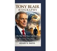 TONY BLAIR BIOGRAPHY: The Man Who Never Left Power How a Former Prime Minister Continues to Shape Global Politics
