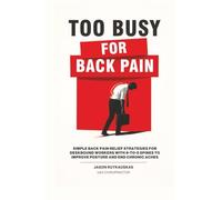 Too Busy For Back Pain: Simple Back Pain Relief Strategies for Deskbound Workers with 9-to-5 Spines to Improve Posture and End Chronic Aches