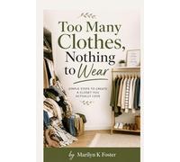 Too Many Clothes Nothing To Wear: Simple Steps To Create A Closet You Actually Love