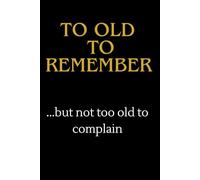 Too Old To Remember , but not too old to complain: Work Planner Notebook ,Notebook Journal , Boss, Kids, Employees, ,Office,Friends