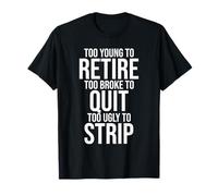 Too Young to Retire Too Broke to Quit to Ugly to Strip Funny T-Shirt
