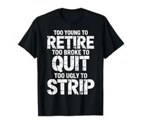 Too Young to Retire Too Broke to Quit Too Ugly to Strip T-Shirt