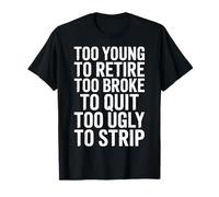Too Young to Retire Too Broke to Quit Too Ugly to Strip T-Shirt