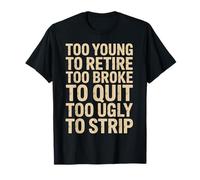 Too Young to Retire Too Broke to Quit Too Ugly to Strip T-Shirt