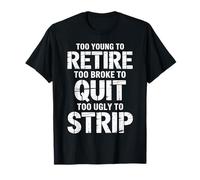 Too Young to Retire Too Broke to Quit Too Ugly to Strip T-Shirt