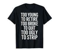 Too Young to Retire Too Broke to Quit Too Ugly to Strip T-Shirt