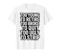 Too Young to Retire Too Broke to Quit Too Ugly to Strip T-Shirt